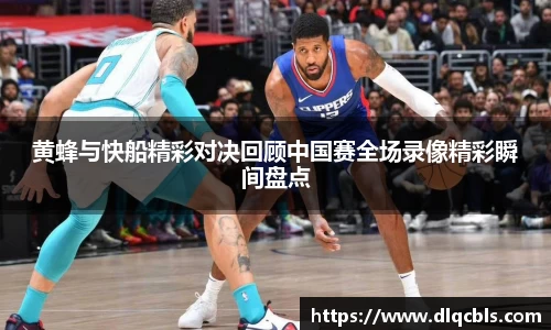 黄蜂与快船精彩对决回顾中国赛全场录像精彩瞬间盘点
